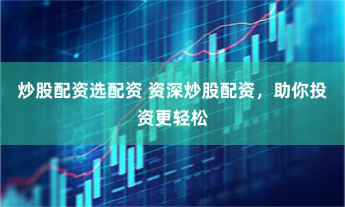 炒股配資選配資 資深炒股配資，助你投資更輕松